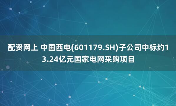 配资网上 中国西电(601179.SH)子公司中标约13.24亿元国家电网采购项目