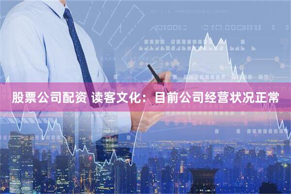股票公司配资 读客文化：目前公司经营状况正常
