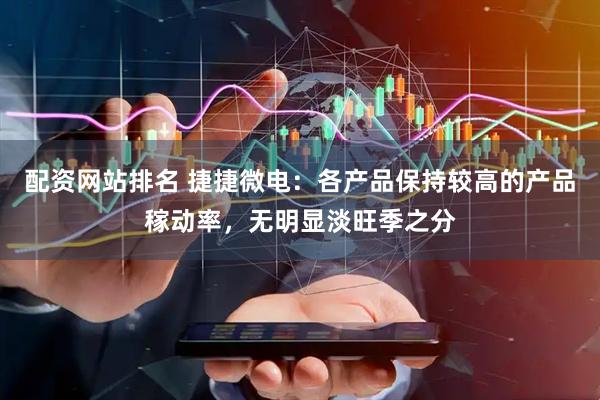 配资网站排名 捷捷微电：各产品保持较高的产品稼动率，无明显淡旺季之分