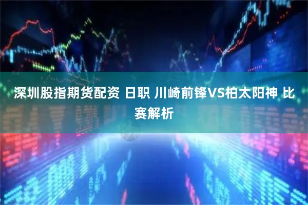 深圳股指期货配资 日职 川崎前锋VS柏太阳神 比赛解析